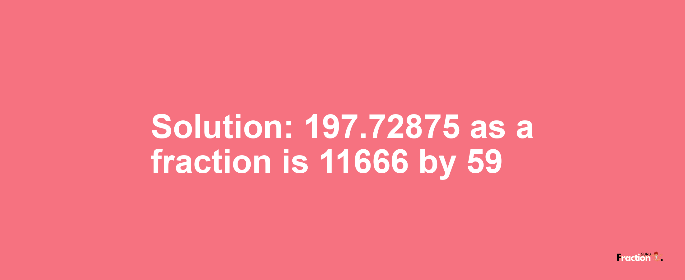 Solution:197.72875 as a fraction is 11666/59